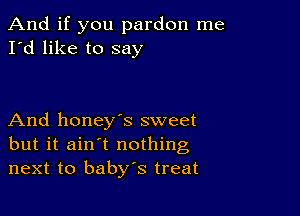 And if you pardon me
I'd like to say

And honey's sweet
but it ain't nothing
next to baby's treat