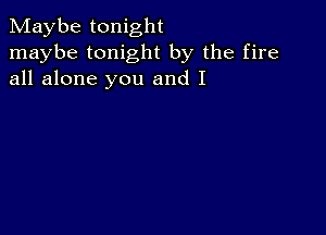 Maybe tonight
maybe tonight by the fire
all alone you and I