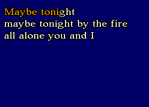 Maybe tonight
maybe tonight by the fire
all alone you and I