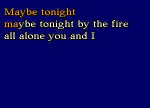 Maybe tonight
maybe tonight by the fire
all alone you and I