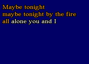 Maybe tonight
maybe tonight by the fire
all alone you and I