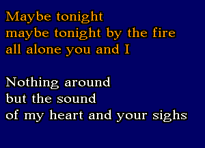 Maybe tonight
maybe tonight by the fire
all alone you and I

Nothing around
but the sound
of my heart and your sighs