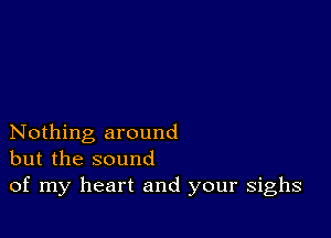 Nothing around
but the sound
of my heart and your sighs