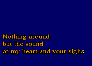 Nothing around
but the sound
of my heart and your sighs