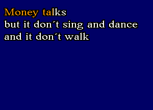 Money talks

but it don't Sing and dance
and it don't walk