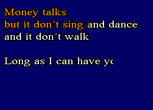 Money talks
but it don't Sing and dance
and it don't walk

Long as I can have y(