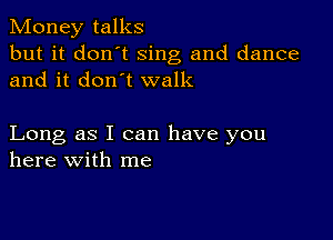 Money talks
but it don't Sing and dance
and it don't walk

Long as I can have you
here with me