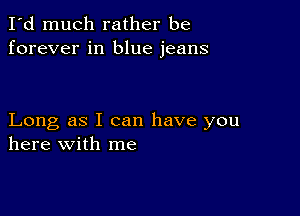 I'd much rather be
forever in blue jeans

Long as I can have you
here with me