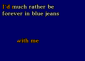 I'd much rather be
forever in blue jeans

with me