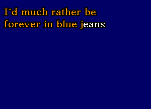 I'd much rather be
forever in blue jeans