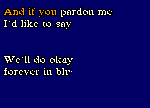 And if you pardon me
I'd like to say

XVe'll do okay
forever in hit