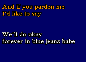 And if you pardon me
I'd like to say

XVe'll do okay
forever in blue jeans babe