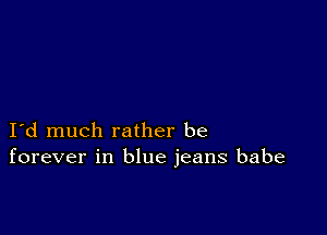 I d much rather be
forever in blue jeans babe