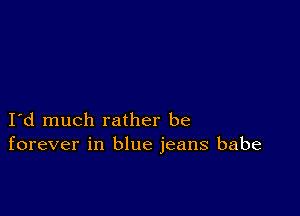 I d much rather be
forever in blue jeans babe