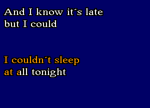 And I know it's late
but I could

I couldn't sleep
at all tonight