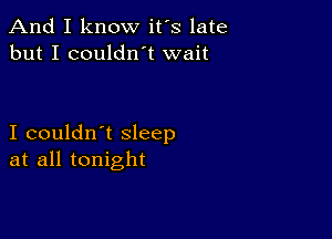 And I know it's late
but I couldn't wait

I couldn't sleep
at all tonight