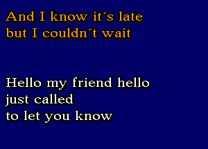 And I know it's late
but I couldn't wait

Hello my friend hello
just called
to let you know