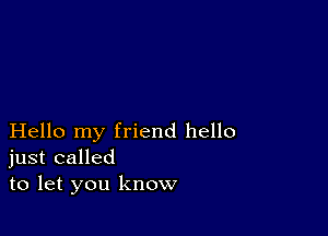 Hello my friend hello
just called
to let you know