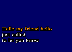 Hello my friend hello
just called
to let you know