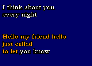 I think about you
every night

Hello my friend hello
just called
to let you know