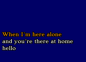 XVhen I'm here alone

and you're there at home
hello