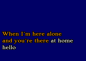 XVhen I'm here alone

and you're there at home
hello