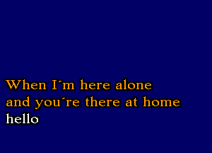 XVhen I'm here alone

and you're there at home
hello