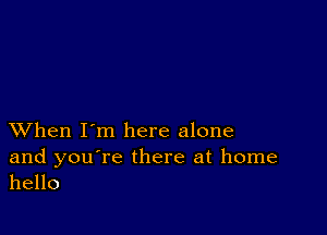 XVhen I'm here alone

and you're there at home
hello