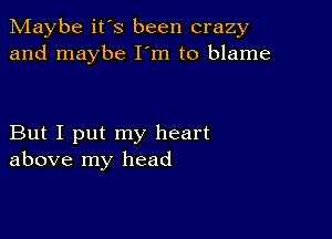 Maybe it's been crazy
and maybe I'm to blame

But I put my heart
above my head