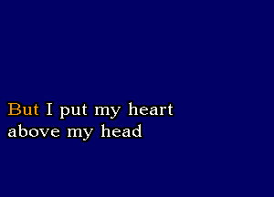 But I put my heart
above my head