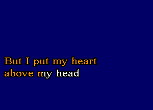 But I put my heart
above my head