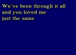 TWe've been through it all
and you loved me
just the same