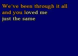 TWe've been through it all
and you loved me
just the same