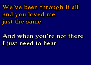 TWe've been through it all
and you loved me
just the same

And when you're not there
I just need to hear