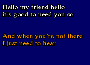 Hello my friend hello
it's good to need you so

And when you're not there
I just need to hear