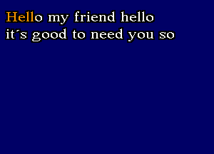 Hello my friend hello
it's good to need you so