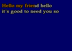 Hello my friend hello
it's good to need you so