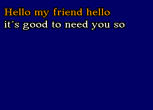 Hello my friend hello
it's good to need you so