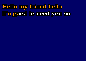 Hello my friend hello
it's good to need you so