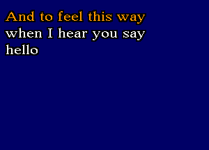 And to feel this way
when I hear you say
hello