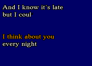 And I know it's late
but I coul

I think about you
every night