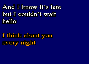 And I know it's late

but I couldn't wait
hello

I think about you
every night