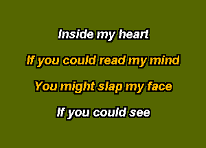 Inside my heart

If you couid read my mind

You might slap my face

If you could see