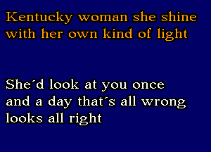 Kentucky woman she shine
with her own kind of light

She'd look at you once
and a day that's all wrong
looks all right