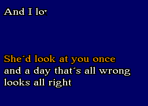 She'd look at you once
and a day that's all wrong
looks all right