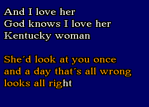 And I love her
God knows I love her
Kentucky woman

She'd look at you once

and a day that's all wrong
looks all right