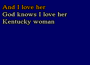 And I love her
God knows I love her
Kentucky woman