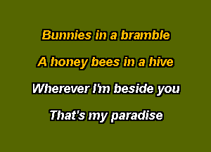 Bunnies in a bramble

A honey bees in a hive

Wherever I'm beside you

That's my paradise