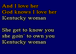 And I love her
God knows I love her
Kentucky woman

She get to know you
she goin' to own you
Kentucky woman