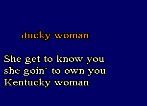 ducky woman

She get to know you
she goin' to own you
Kentucky woman